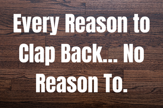 Every Reason to Clap Back… No Reason To.